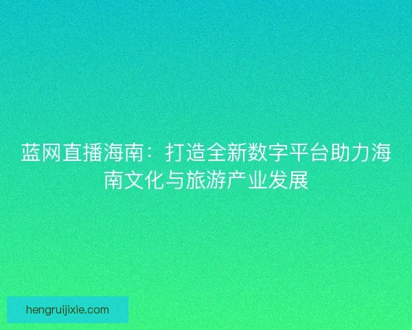 蓝网直播海南：打造全新数字平台助力海南文化与旅游产业发展