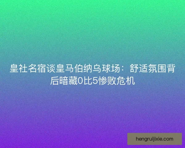 皇社名宿谈皇马伯纳乌球场：舒适氛围背后暗藏0比5惨败危机