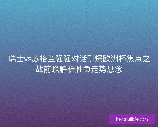 瑞士vs苏格兰强强对话引爆欧洲杯焦点之战前瞻解析胜负走势悬念