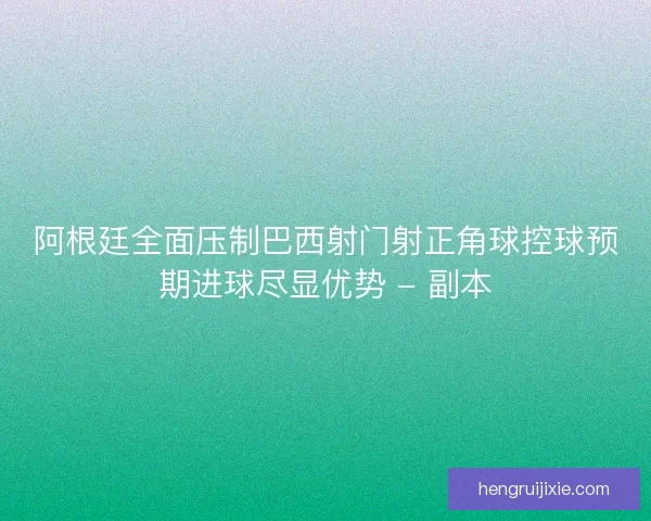 阿根廷全面压制巴西射门射正角球控球预期进球尽显优势 - 副本