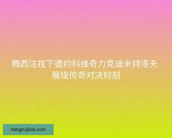 梅西注视下德约科维奇力克迪米特洛夫 展现传奇对决时刻