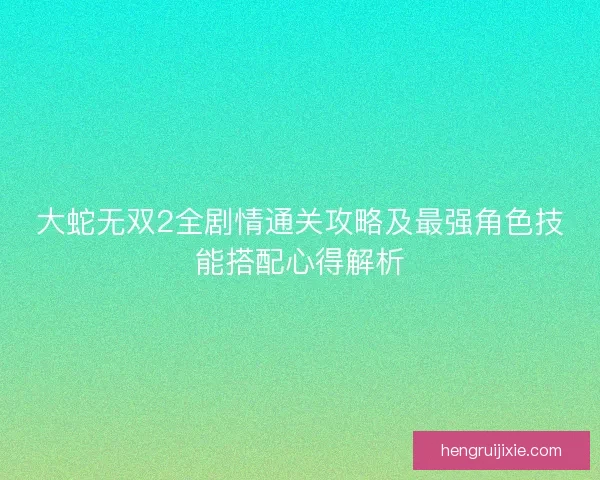 大蛇无双2全剧情通关攻略及最强角色技能搭配心得解析 大蛇无双2全剧情通关攻略及最强角色技能搭配心得解析