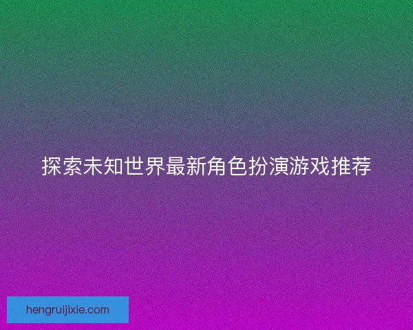 探索未知世界最新角色扮演游戏推荐