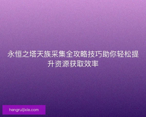 永恒之塔天族采集全攻略技巧助你轻松提升资源获取效率 永恒之塔天族采集全攻略技巧助你轻松提升资源获取效率