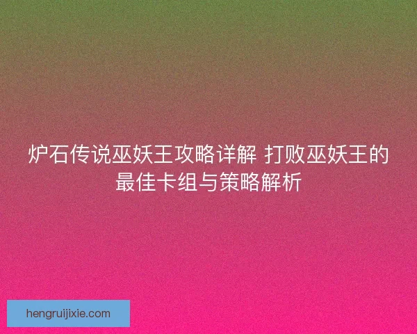炉石传说巫妖王攻略详解 打败巫妖王的最佳卡组与策略解析 炉石传说巫妖王攻略详解 打败巫妖王的最佳卡组与策略解析