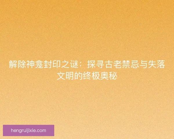 解除神龛封印之谜：探寻古老禁忌与失落文明的终极奥秘