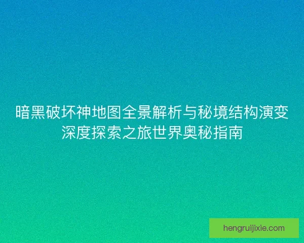 暗黑破坏神地图全景解析与秘境结构演变深度探索之旅世界奥秘指南 暗黑破坏神地图全景解析与秘境结构演变深度探索之旅世界奥秘指南