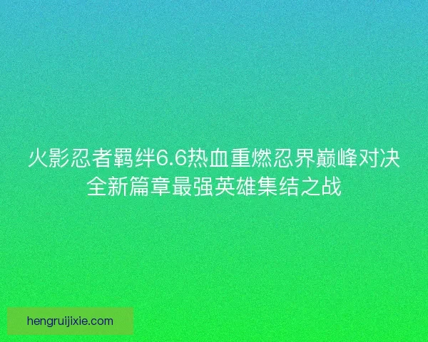 火影忍者羁绊6.6热血重燃忍界巅峰对决全新篇章最强英雄集结之战 火影忍者羁绊6.6热血重燃忍界巅峰对决全新篇章最强英雄集结之战