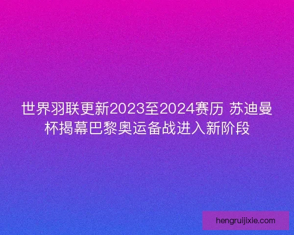 世界羽联更新2023至2024赛历 苏迪曼杯揭幕巴黎奥运备战进入新阶段 世界羽联更新2023至2024赛历 苏迪曼杯揭幕巴黎奥运备战进入新阶段