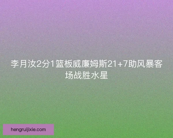 李月汝2分1篮板威廉姆斯21+7助风暴客场战胜水星 李月汝2分1篮板威廉姆斯21+7助风暴客场战胜水星