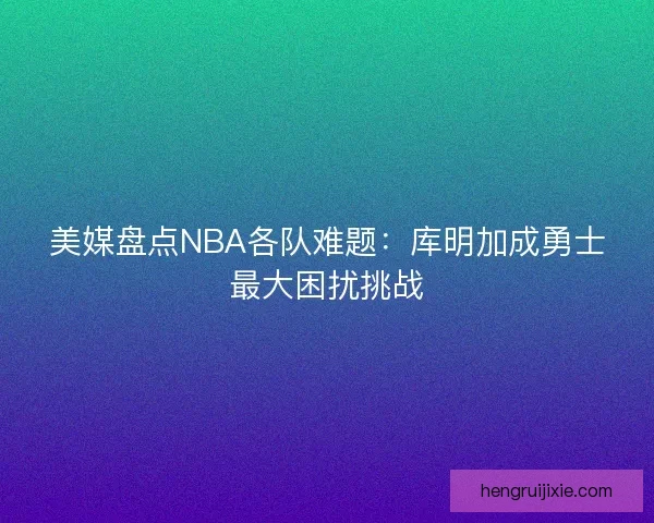 美媒盘点NBA各队难题：库明加成勇士最大困扰挑战