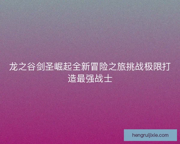 龙之谷剑圣崛起全新冒险之旅挑战极限打造最强战士 龙之谷剑圣崛起全新冒险之旅挑战极限打造最强战士