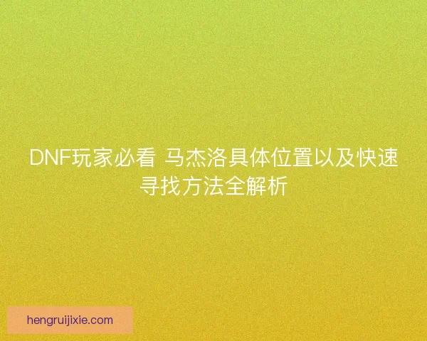 DNF玩家必看 马杰洛具体位置以及快速寻找方法全解析 DNF玩家必看 马杰洛具体位置以及快速寻找方法全解析