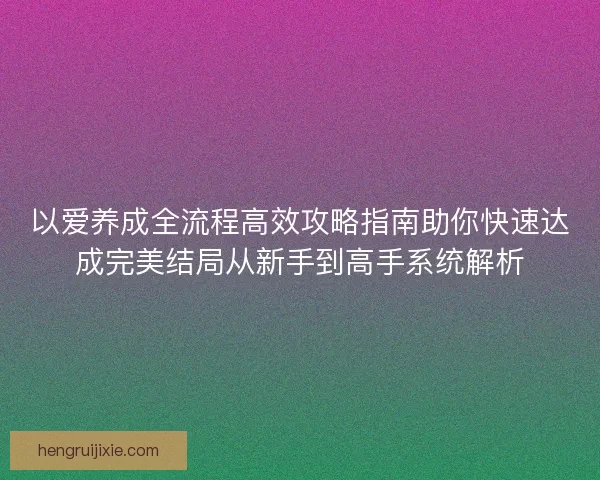 以爱养成全流程高效攻略指南助你快速达成完美结局从新手到高手系统解析