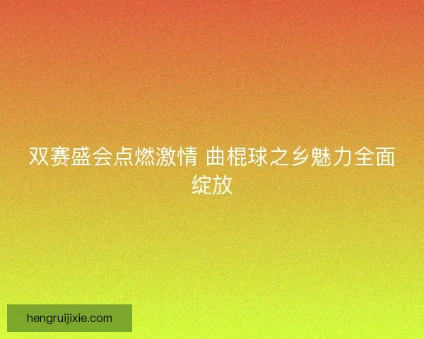 双赛盛会点燃激情 曲棍球之乡魅力全面绽放 双赛盛会点燃激情 曲棍球之乡魅力全面绽放