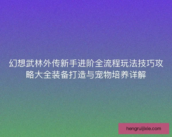幻想武林外传新手进阶全流程玩法技巧攻略大全装备打造与宠物培养详解