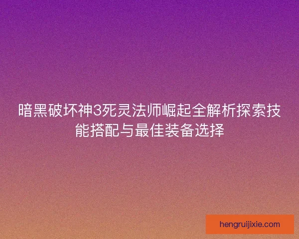 暗黑破坏神3死灵法师崛起全解析探索技能搭配与最佳装备选择