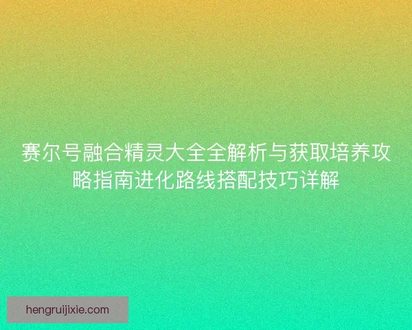 赛尔号融合精灵大全全解析与获取培养攻略指南进化路线搭配技巧详解