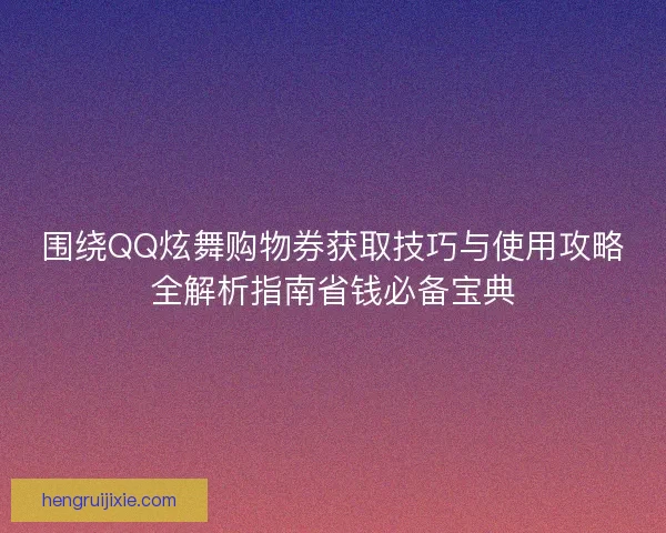 围绕QQ炫舞购物券获取技巧与使用攻略全解析指南省钱必备宝典