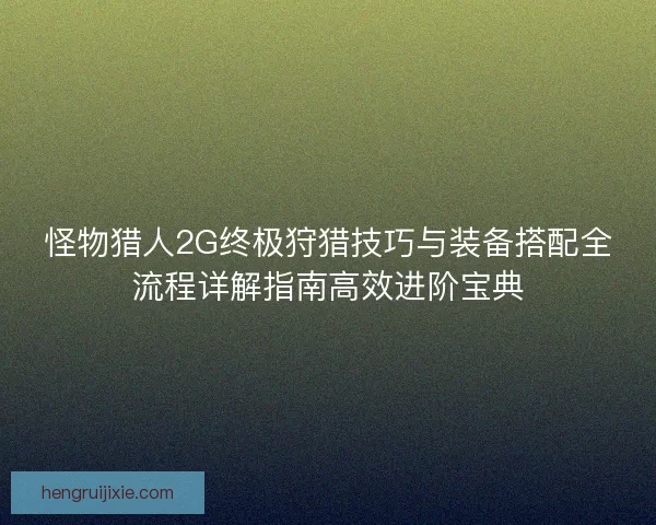 怪物猎人2G终极狩猎技巧与装备搭配全流程详解指南高效进阶宝典 怪物猎人2G终极狩猎技巧与装备搭配全流程详解指南高效进阶宝典