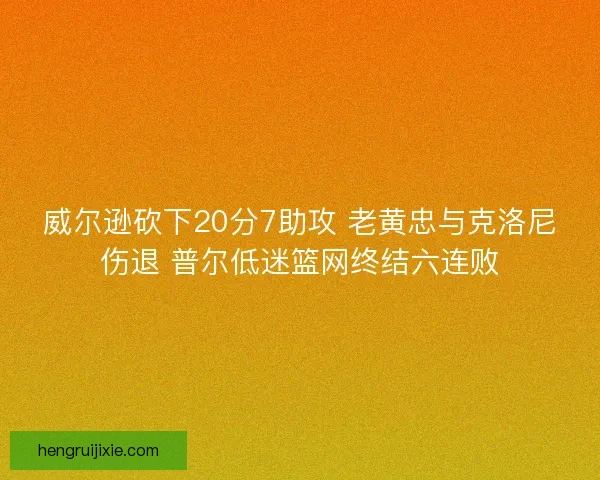 威尔逊砍下20分7助攻 老黄忠与克洛尼伤退 普尔低迷篮网终结六连败 威尔逊砍下20分7助攻 老黄忠与克洛尼伤退 普尔低迷篮网终结六连败