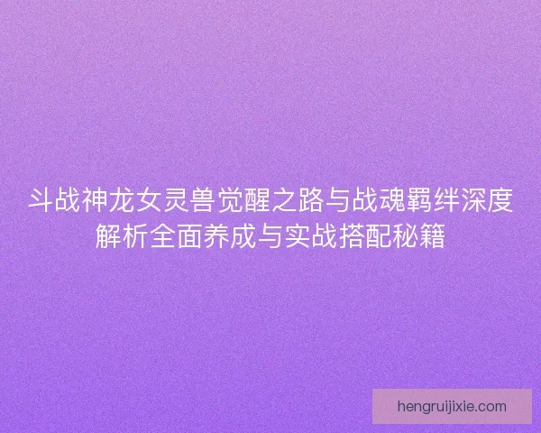 斗战神龙女灵兽觉醒之路与战魂羁绊深度解析全面养成与实战搭配秘籍 斗战神龙女灵兽觉醒之路与战魂羁绊深度解析全面养成与实战搭配秘籍
