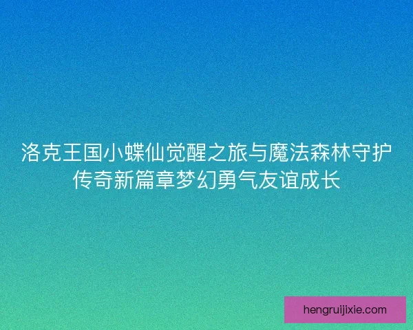 洛克王国小蝶仙觉醒之旅与魔法森林守护传奇新篇章梦幻勇气友谊成长 洛克王国小蝶仙觉醒之旅与魔法森林守护传奇新篇章梦幻勇气友谊成长