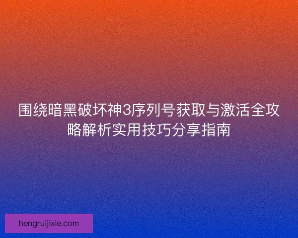 围绕暗黑破坏神3序列号获取与激活全攻略解析实用技巧分享指南