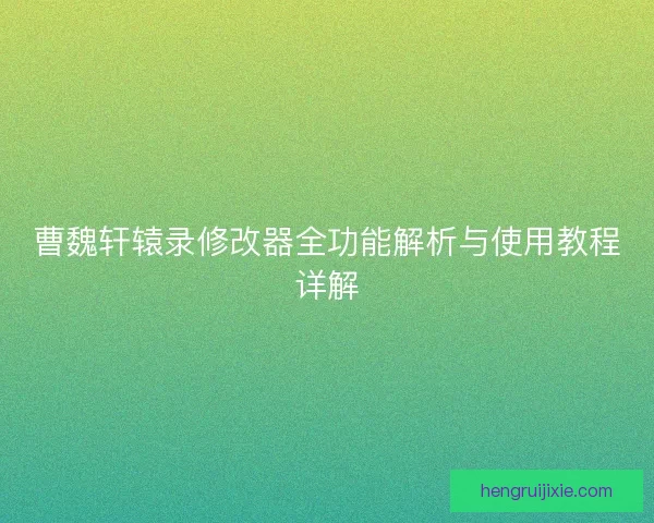曹魏轩辕录修改器全功能解析与使用教程详解
