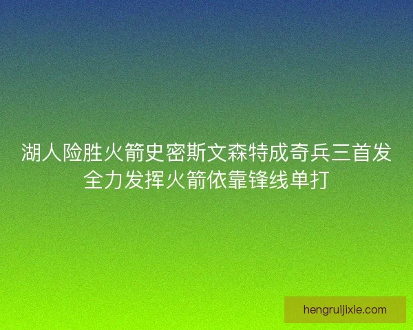 湖人险胜火箭史密斯文森特成奇兵三首发全力发挥火箭依靠锋线单打 湖人险胜火箭史密斯文森特成奇兵三首发全力发挥火箭依靠锋线单打