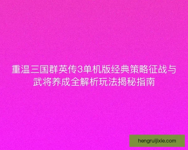 重温三国群英传3单机版经典策略征战与武将养成全解析玩法揭秘指南 重温三国群英传3单机版经典策略征战与武将养成全解析玩法揭秘指南