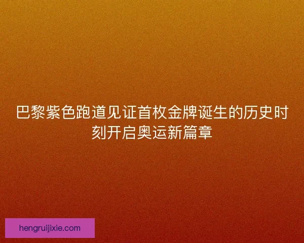 巴黎紫色跑道见证首枚金牌诞生的历史时刻开启奥运新篇章