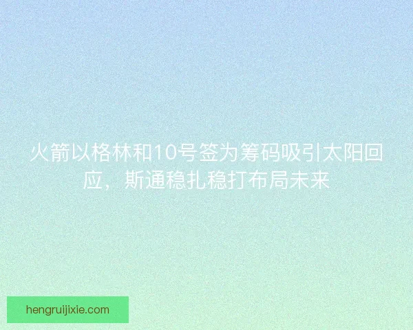 火箭以格林和10号签为筹码吸引太阳回应，斯通稳扎稳打布局未来