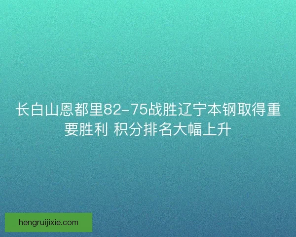 长白山恩都里82-75战胜辽宁本钢取得重要胜利 积分排名大幅上升 长白山恩都里82-75战胜辽宁本钢取得重要胜利 积分排名大幅上升