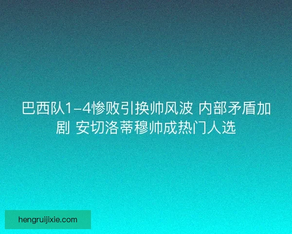 巴西队1-4惨败引换帅风波 内部矛盾加剧 安切洛蒂穆帅成热门人选 巴西队1-4惨败引换帅风波 内部矛盾加剧 安切洛蒂穆帅成热门人选