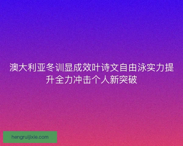 澳大利亚冬训显成效叶诗文自由泳实力提升全力冲击个人新突破 澳大利亚冬训显成效叶诗文自由泳实力提升全力冲击个人新突破