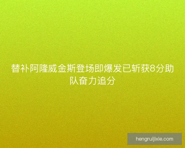 替补阿隆威金斯登场即爆发已斩获8分助队奋力追分