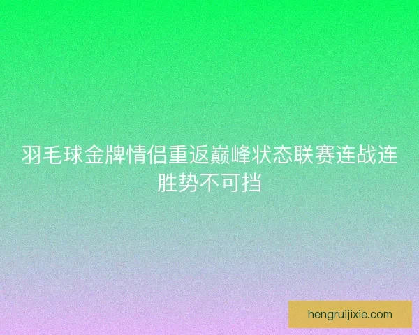 羽毛球金牌情侣重返巅峰状态联赛连战连胜势不可挡