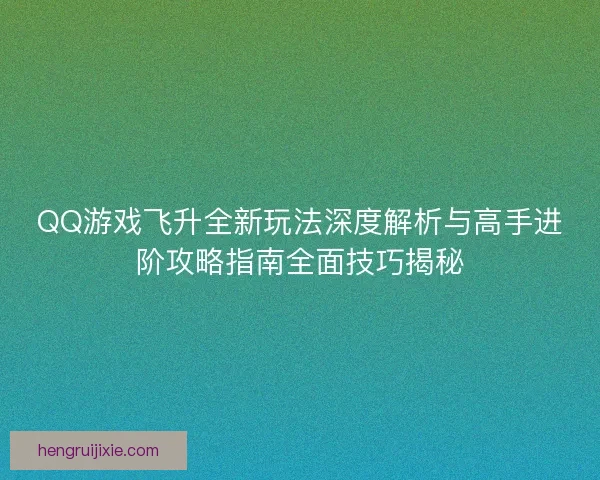QQ游戏飞升全新玩法深度解析与高手进阶攻略指南全面技巧揭秘 QQ游戏飞升全新玩法深度解析与高手进阶攻略指南全面技巧揭秘