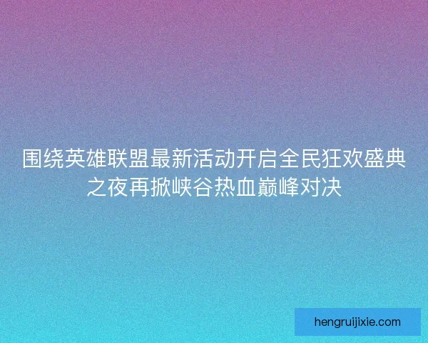 围绕英雄联盟最新活动开启全民狂欢盛典之夜再掀峡谷热血巅峰对决 围绕英雄联盟最新活动开启全民狂欢盛典之夜再掀峡谷热血巅峰对决