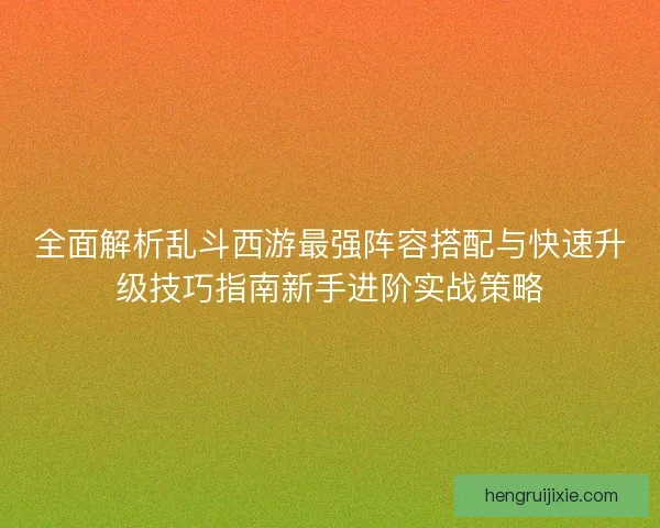全面解析乱斗西游最强阵容搭配与快速升级技巧指南新手进阶实战策略 全面解析乱斗西游最强阵容搭配与快速升级技巧指南新手进阶实战策略
