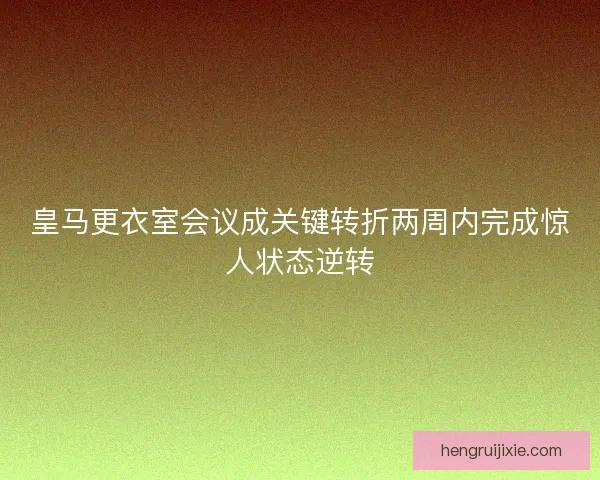 皇马更衣室会议成关键转折两周内完成惊人状态逆转 皇马更衣室会议成关键转折两周内完成惊人状态逆转