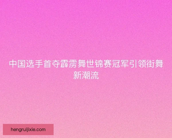 中国选手首夺霹雳舞世锦赛冠军引领街舞新潮流 中国选手首夺霹雳舞世锦赛冠军引领街舞新潮流
