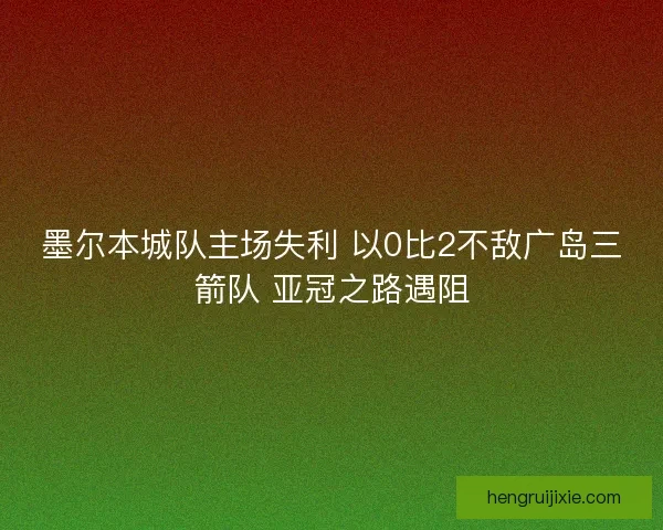 墨尔本城队主场失利 以0比2不敌广岛三箭队 亚冠之路遇阻 墨尔本城队主场失利 以0比2不敌广岛三箭队 亚冠之路遇阻