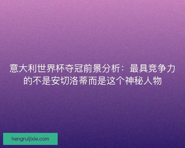 意大利世界杯夺冠前景分析:最具竞争力的不是安切洛蒂而是这个神秘人物 意大利世界杯夺冠前景分析:最具竞争力的不是安切洛蒂而是这个神秘人物