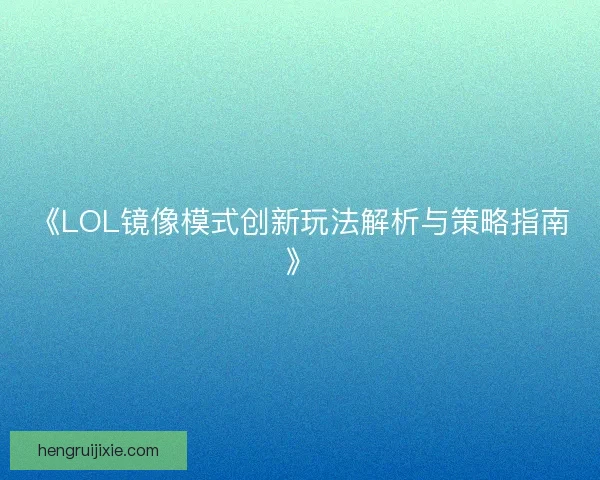 《LOL镜像模式创新玩法解析与策略指南》 《LOL镜像模式创新玩法解析与策略指南》