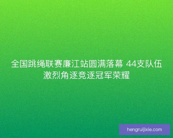全国跳绳联赛廉江站圆满落幕 44支队伍激烈角逐竞逐冠军荣耀 全国跳绳联赛廉江站圆满落幕 44支队伍激烈角逐竞逐冠军荣耀