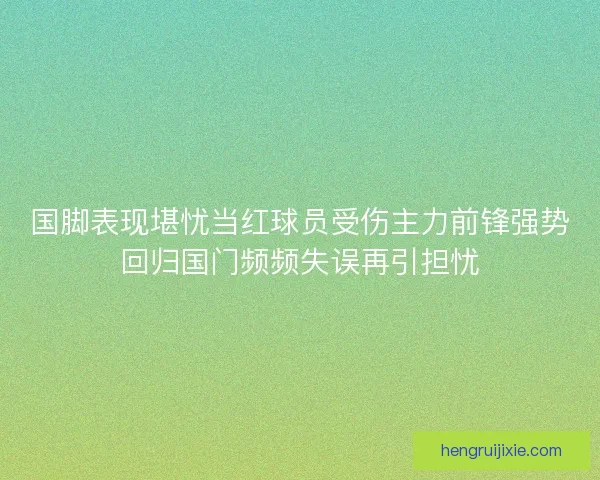 国脚表现堪忧当红球员受伤主力前锋强势回归国门频频失误再引担忧 国脚表现堪忧当红球员受伤主力前锋强势回归国门频频失误再引担忧