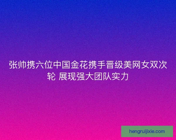 张帅携六位中国金花携手晋级美网女双次轮 展现强大团队实力 张帅携六位中国金花携手晋级美网女双次轮 展现强大团队实力
