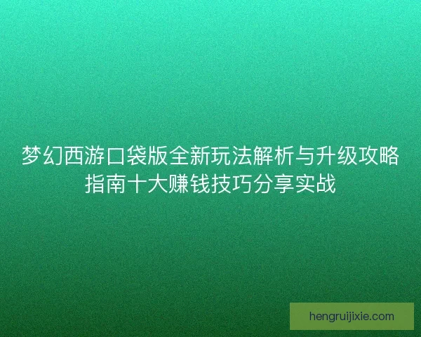 梦幻西游口袋版全新玩法解析与升级攻略指南十大赚钱技巧分享实战 梦幻西游口袋版全新玩法解析与升级攻略指南十大赚钱技巧分享实战